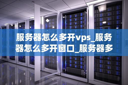 服务器怎么多开vps_服务器怎么多开窗口_服务器多开VPS的实现与管理