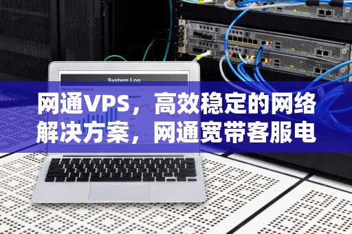 网通VPS，高效稳定的网络解决方案，网通宽带客服电话