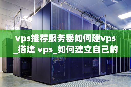vps推荐服务器如何建vps_搭建 vps_如何建立自己的VPS服务器