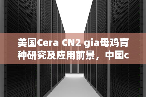 美国Cera CN2 gia母鸡育种研究及应用前景，中国cera cn2 gia母鸡