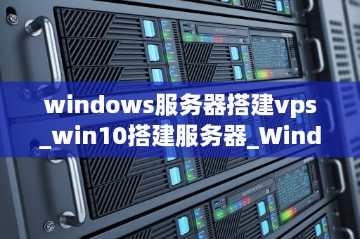 windows服务器搭建vps_win10搭建服务器_Windows服务器搭建VPS的详细步骤