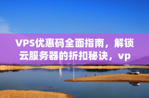VPS优惠码全面指南，解锁云服务器的折扣秘诀，vps优惠码资讯