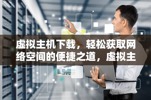 虚拟主机下载，轻松获取网络空间的便捷之道，虚拟主机下载文件