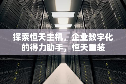 探索恒天主机，企业数字化的得力助手，恒天重装