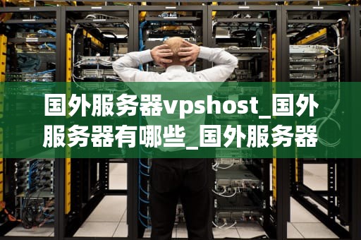 国外服务器vpshost_国外服务器有哪些_国外服务器VPSHost的全面解析