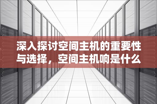 深入探讨空间主机的重要性与选择，空间主机响是什么情况