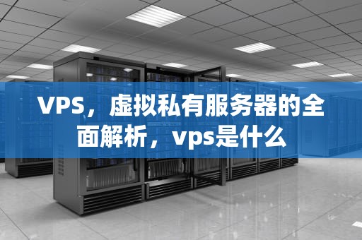 VPS，虚拟私有服务器的全面解析，vps是什么
