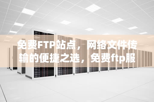 免费FTP站点，网络文件传输的便捷之选，免费ftp服务器
