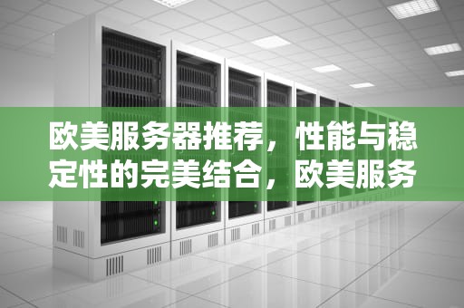 欧美服务器推荐，性能与稳定性的完美结合，欧美服务器推荐游戏