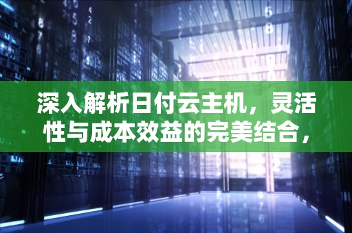 深入解析日付云主机，灵活性与成本效益的完美结合，日付怎么用