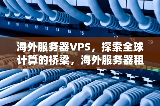 海外服务器VPS，探索全球计算的桥梁，海外服务器租