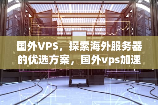 国外VPS，探索海外服务器的优选方案，国外vps加速