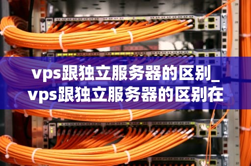 vps跟独立服务器的区别_vps跟独立服务器的区别在哪_VPS与独立服务器的区别