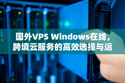 国外VPS Windows在线，跨境云服务的高效选择与运用解析，国外VPSWINDOWS在线软件