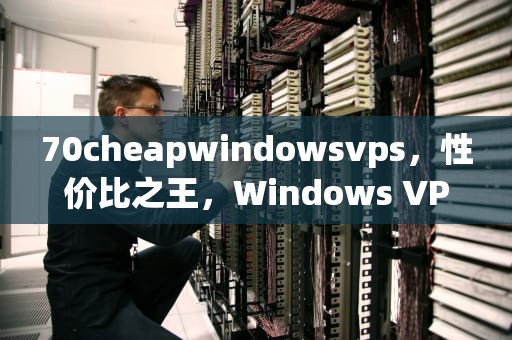 70cheapwindowsvps，性价比之王，Windows VPS的优选之选，70cheapwindowsvpsHdsex