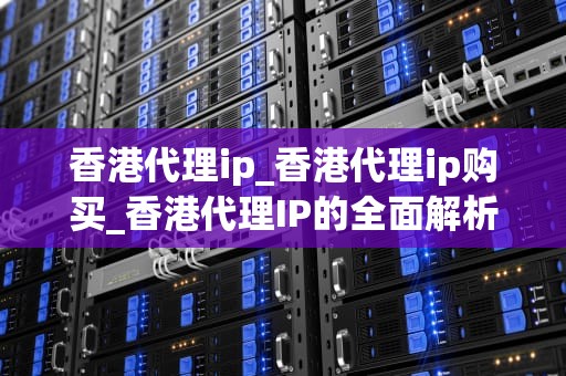 香港代理ip_香港代理ip购买_香港代理IP的全面解析