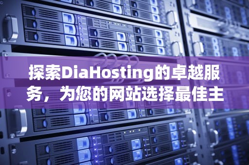 探索DiaHosting的卓越服务，为您的网站选择最佳主机伙伴