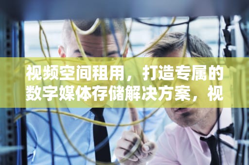 视频空间租用，打造专属的数字媒体存储解决方案，视频空间租用多少钱