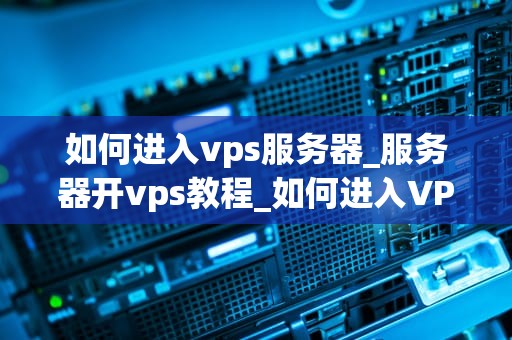 如何进入vps服务器_服务器开vps教程_如何进入VPS服务器