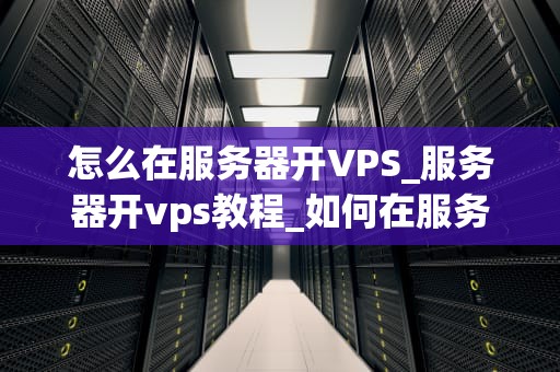 怎么在服务器开VPS_服务器开vps教程_如何在服务器上开设VPS