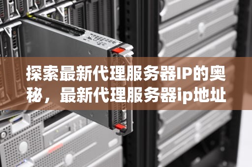 探索最新代理服务器IP的奥秘，最新代理服务器ip地址和端口号