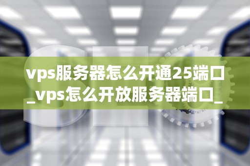 vps服务器怎么开通25端口_vps怎么开放服务器端口_如何开通VPS服务器的25端口