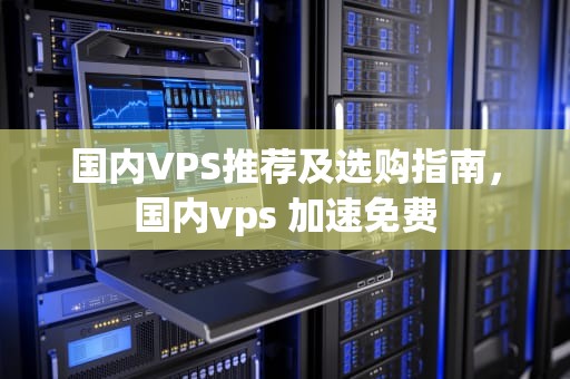 国内VPS推荐及选购指南，国内vps 加速免费