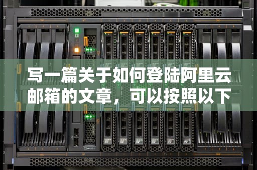 写一篇关于如何登陆阿里云邮箱的文章，可以按照以下结构进行，如何登陆阿里云邮箱账号