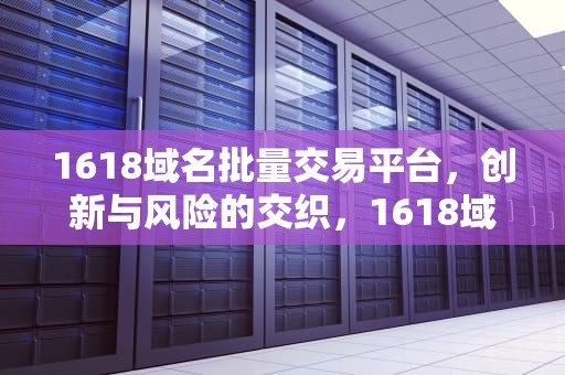 1618域名批量交易平台，创新与风险的交织，1618域名事件最新进展
