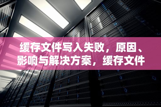 缓存文件写入失败，原因、影响与解决方案，缓存文件写入失败怎么回事