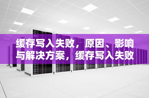 缓存写入失败，原因、影响与解决方案，缓存写入失败怎么解决