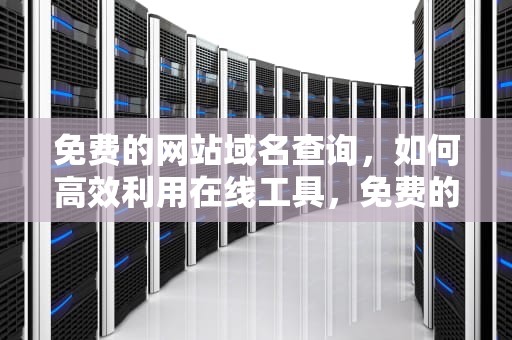 免费的网站域名查询，如何高效利用在线工具，免费的网站域名查询,澳门开奖