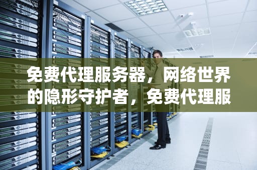 免费代理服务器，网络世界的隐形守护者，免费代理服务器ip地址