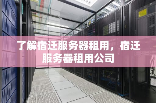 了解宿迁服务器租用，宿迁服务器租用公司
