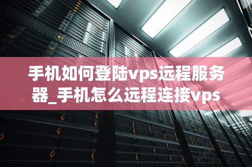 手机如何登陆vps远程服务器_手机怎么远程连接vps_手机如何登陆VPS远程服务器