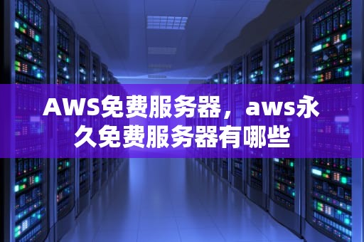 AWS免费服务器，aws永久免费服务器有哪些