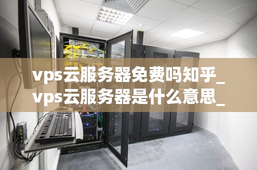 vps云服务器免费吗知乎_vps云服务器是什么意思_VPS云服务器免费吗？——探讨VPS云服务器的免费与付费
