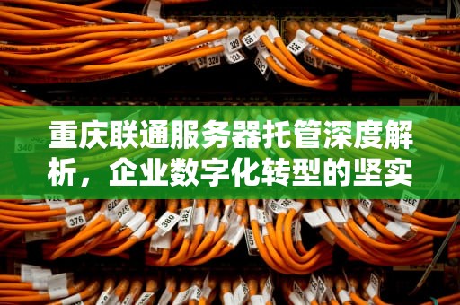 重庆联通服务器托管深度解析，企业数字化转型的坚实基石，重庆联通服务器托管电话