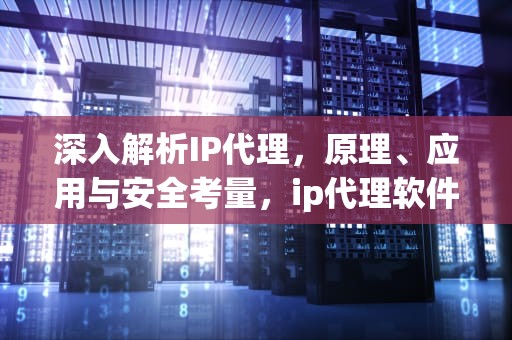 深入解析IP代理，原理、应用与安全考量，ip代理软件永久免费