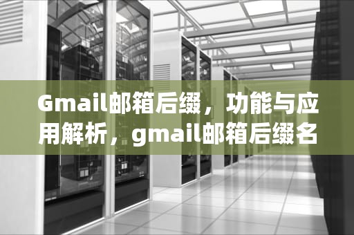 Gmail邮箱后缀，功能与应用解析，gmail邮箱后缀名