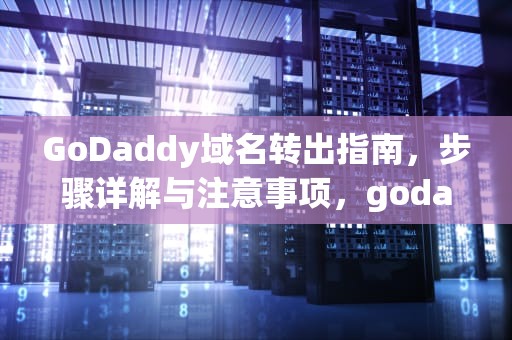 GoDaddy域名转出指南，步骤详解与注意事项，godaddy域名转出流程