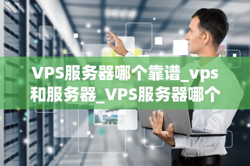 VPS服务器哪个靠谱_vps和服务器_VPS服务器哪个靠谱？——全面解析与推荐