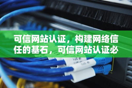 可信网站认证，构建网络信任的基石，可信网站认证必须做吗