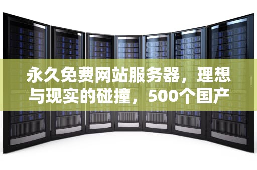 永久免费网站服务器，理想与现实的碰撞，500个国产免费服务器品牌