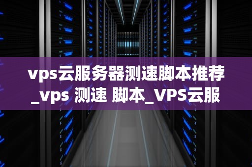 vps云服务器测速脚本推荐_vps 测速 脚本_VPS云服务器测速脚本推荐