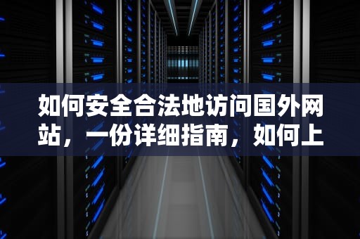 如何安全合法地访问国外网站，一份详细指南，如何上国外网站查资料