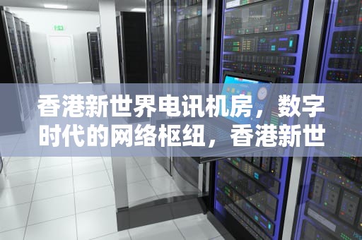 香港新世界电讯机房，数字时代的网络枢纽，香港新世界电讯机房地址