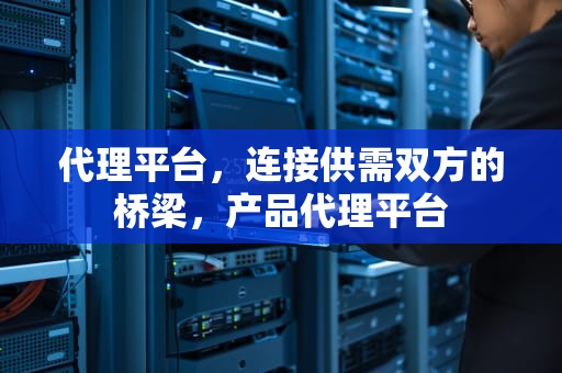 代理平台，连接供需双方的桥梁，产品代理平台