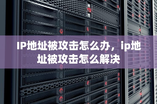 IP地址被攻击怎么办，ip地址被攻击怎么解决