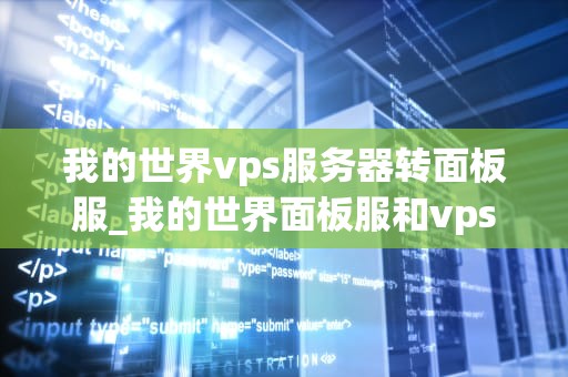 我的世界vps服务器转面板服_我的世界面板服和vps的区别_我的世界VPS服务器转面板服的详细步骤与技巧